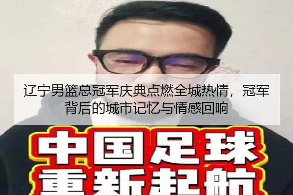 辽宁男篮总冠军庆典点燃全城热情，冠军背后的城市记忆与情感回响