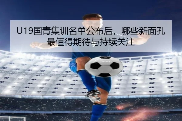 U19国青集训名单公布后，哪些新面孔最值得期待与持续关注